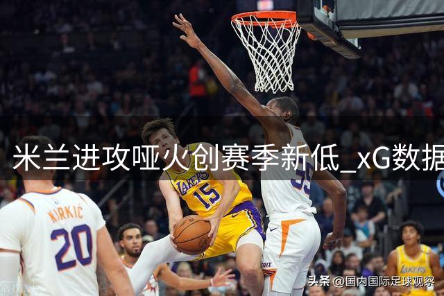 米兰进攻哑火创赛季新低 xG数据仅0.11引发质疑